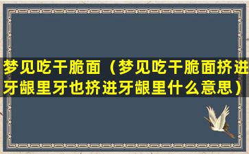 梦见吃干脆面（梦见吃干脆面挤进牙龈里牙也挤进牙龈里什么意思）