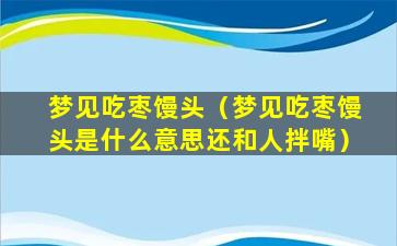 梦见吃枣馒头（梦见吃枣馒头是什么意思还和人拌嘴）