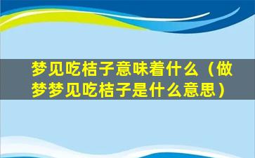 梦见吃桔子意味着什么（做梦梦见吃桔子是什么意思）