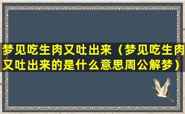 梦见吃生肉又吐出来（梦见吃生肉又吐出来的是什么意思周公解梦）