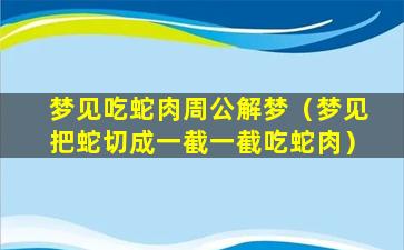 梦见吃蛇肉周公解梦（梦见把蛇切成一截一截吃蛇肉）