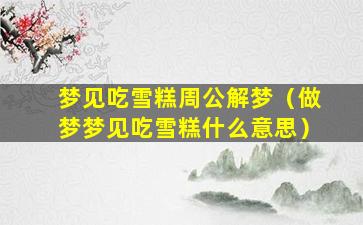 梦见吃雪糕周公解梦（做梦梦见吃雪糕什么意思）