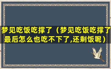 梦见吃饭吃撑了（梦见吃饭吃撑了最后怎么也吃不下了,还剩饭呢）