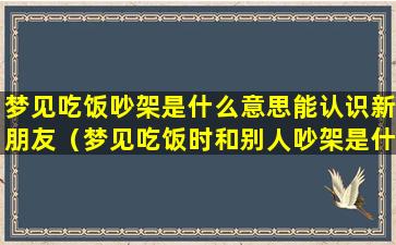 梦见吃饭吵架是什么意思能认识新朋友（梦见吃饭时和别人吵架是什么预兆）