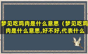 梦见吃鸡肉是什么意思（梦见吃鸡肉是什么意思,好不好,代表什么）