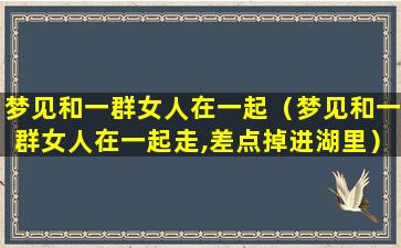 梦见和一群女人在一起（梦见和一群女人在一起走,差点掉进湖里）