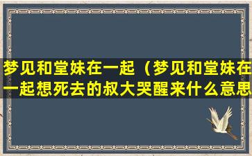 梦见和堂妹在一起（梦见和堂妹在一起想死去的叔大哭醒来什么意思）