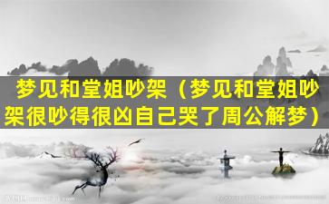 梦见和堂姐吵架（梦见和堂姐吵架很吵得很凶自己哭了周公解梦）