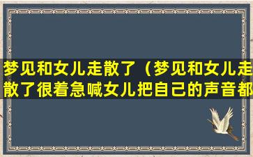 梦见和女儿走散了（梦见和女儿走散了很着急喊女儿把自己的声音都喊哑了）