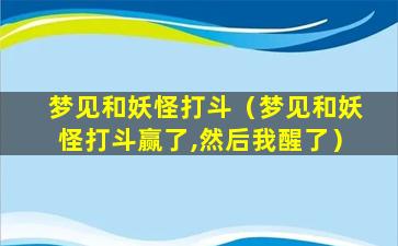 梦见和妖怪打斗（梦见和妖怪打斗赢了,然后我醒了）