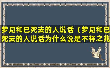 梦见和已死去的人说话（梦见和已死去的人说话为什么说是不祥之兆）