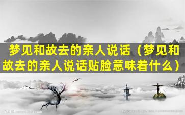 梦见和故去的亲人说话（梦见和故去的亲人说话贴脸意味着什么）