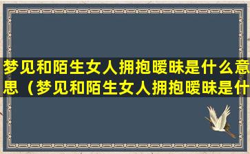 梦见和陌生女人拥抱暧昧是什么意思（梦见和陌生女人拥抱暧昧是什么意思啊）