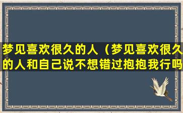 梦见喜欢很久的人（梦见喜欢很久的人和自己说不想错过抱抱我行吗）