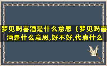 梦见喝喜酒是什么意思（梦见喝喜酒是什么意思,好不好,代表什么）