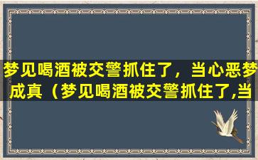 梦见喝酒被交警抓住了，当心恶梦成真（梦见喝酒被交警抓住了,当心恶梦成真）