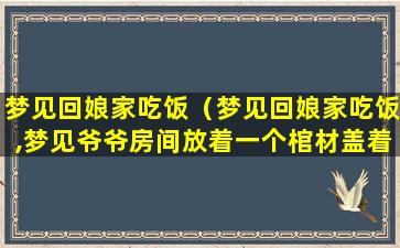 梦见回娘家吃饭（梦见回娘家吃饭,梦见爷爷房间放着一个棺材盖着布）