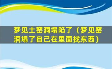 梦见土窑洞塌陷了（梦见窑洞塌了自己在里面找东西）