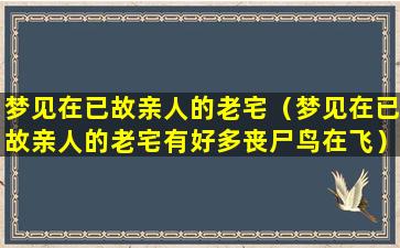 梦见在已故亲人的老宅（梦见在已故亲人的老宅有好多丧尸鸟在飞）