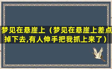 梦见在悬崖上（梦见在悬崖上差点掉下去,有人伸手把我抓上来了）