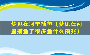 梦见在河里捕鱼（梦见在河里捕鱼了很多鱼什么预兆）