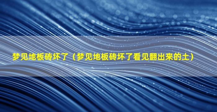 梦见地板砖坏了（梦见地板砖坏了看见翻出来的土）