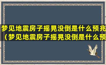 梦见地震房子摇晃没倒是什么预兆（梦见地震房子摇晃没倒是什么预兆解梦）