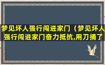 梦见坏人强行闯进家门（梦见坏人强行闯进家门奋力抵抗,用刀捅了他）