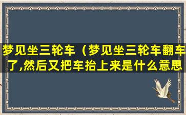 梦见坐三轮车（梦见坐三轮车翻车了,然后又把车抬上来是什么意思）