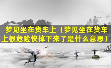 梦见坐在货车上（梦见坐在货车上很危险快掉下来了是什么意思）