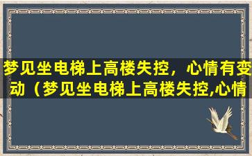 梦见坐电梯上高楼失控，心情有变动（梦见坐电梯上高楼失控,心情有变动）