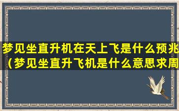 梦见坐直升机在天上飞是什么预兆（梦见坐直升飞机是什么意思求周公解梦）