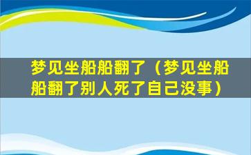 梦见坐船船翻了（梦见坐船船翻了别人死了自己没事）