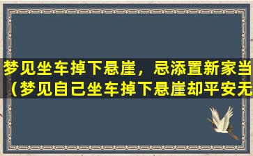 梦见坐车掉下悬崖，忌添置新家当（梦见自己坐车掉下悬崖却平安无事）