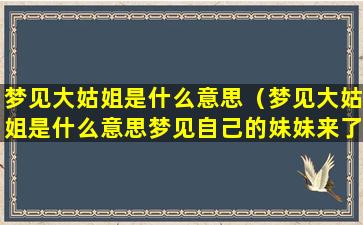 梦见大姑姐是什么意思（梦见大姑姐是什么意思梦见自己的妹妹来了）