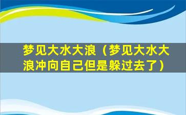 梦见大水大浪（梦见大水大浪冲向自己但是躲过去了）