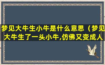 梦见大牛生小牛是什么意思（梦见大牛生了一头小牛,仿佛又变成人在生育）