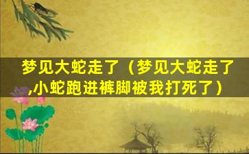 梦见大蛇走了（梦见大蛇走了,小蛇跑进裤脚被我打死了）