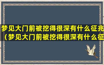 梦见大门前被挖得很深有什么征兆（梦见大门前被挖得很深有什么征兆吗）