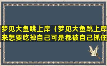 梦见大鱼跳上岸（梦见大鱼跳上岸来想要吃掉自己可是都被自己抓住了）