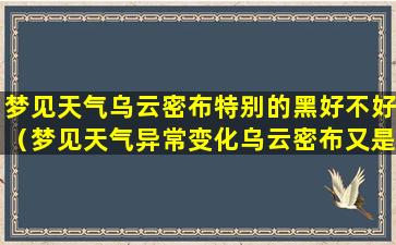 梦见天气乌云密布特别的黑好不好（梦见天气异常变化乌云密布又是一片金黄）