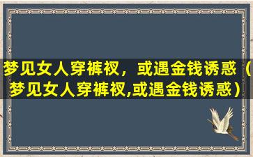 梦见女人穿裤衩，或遇金钱诱惑（梦见女人穿裤衩,或遇金钱诱惑）