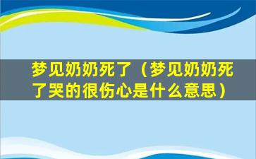 梦见奶奶死了（梦见奶奶死了哭的很伤心是什么意思）