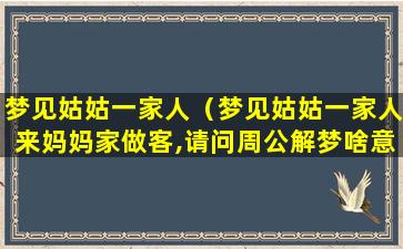 梦见姑姑一家人（梦见姑姑一家人来妈妈家做客,请问周公解梦啥意思）