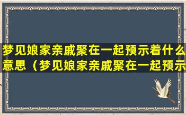 梦见娘家亲戚聚在一起预示着什么意思（梦见娘家亲戚聚在一起预示着什么意思呢）