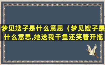 梦见嫂子是什么意思（梦见嫂子是什么意思,她送我干鱼还笑着开拖拉机走了）