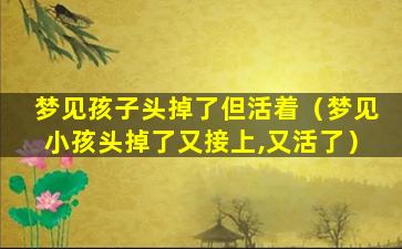 梦见孩子头掉了但活着（梦见小孩头掉了又接上,又活了）