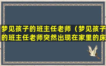 梦见孩子的班主任老师（梦见孩子的班主任老师突然出现在家里的床前）