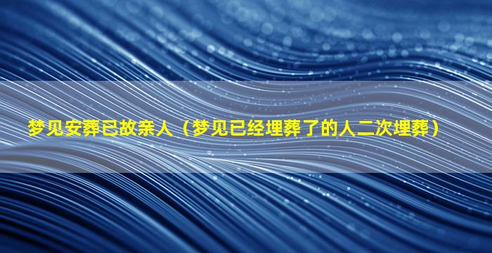 梦见安葬已故亲人（梦见已经埋葬了的人二次埋葬）