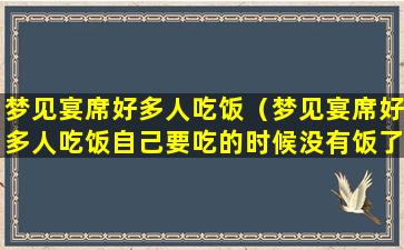 梦见宴席好多人吃饭（梦见宴席好多人吃饭自己要吃的时候没有饭了）